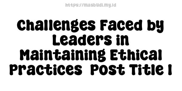 Challenges Faced by Leaders in Maintaining Ethical Practices -Post Title 1