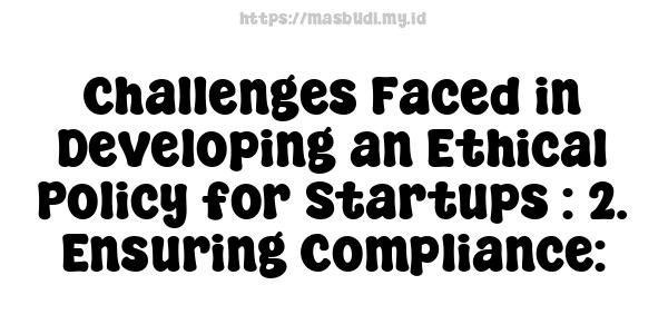 Challenges Faced in Developing an Ethical Policy for Startups : 2. Ensuring Compliance: