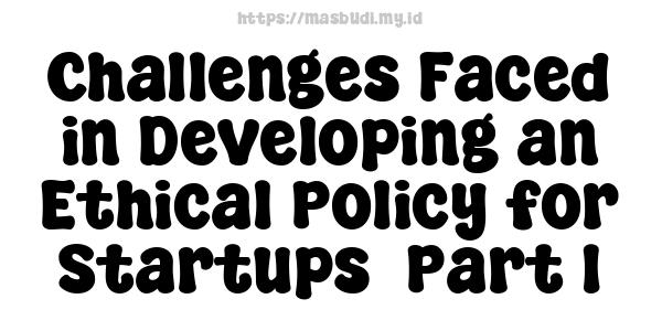 Challenges Faced in Developing an Ethical Policy for Startups -Part 1