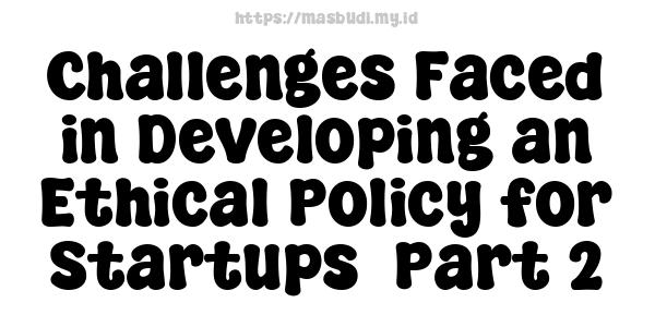 Challenges Faced in Developing an Ethical Policy for Startups -Part 2