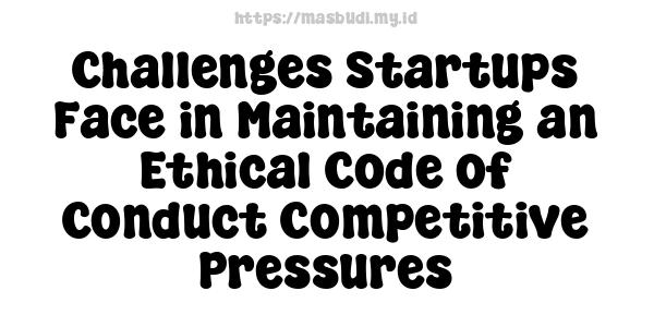 Challenges Startups Face in Maintaining an Ethical Code of Conduct Competitive Pressures