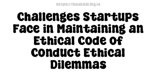 Challenges Startups Face in Maintaining an Ethical Code of Conduct Ethical Dilemmas