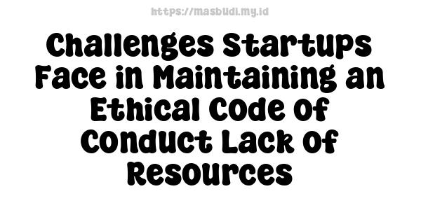 Challenges Startups Face in Maintaining an Ethical Code of Conduct Lack of Resources