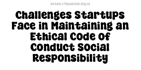 Challenges Startups Face in Maintaining an Ethical Code of Conduct Social Responsibility