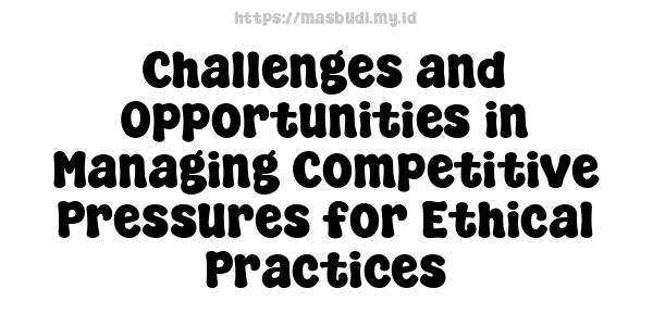 Challenges and Opportunities in Managing Competitive Pressures for Ethical Practices