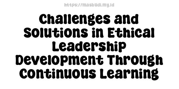 Challenges and Solutions in Ethical Leadership Development Through Continuous Learning