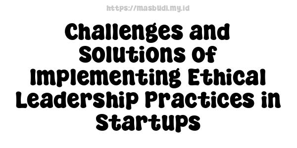 Challenges and Solutions of Implementing Ethical Leadership Practices in Startups