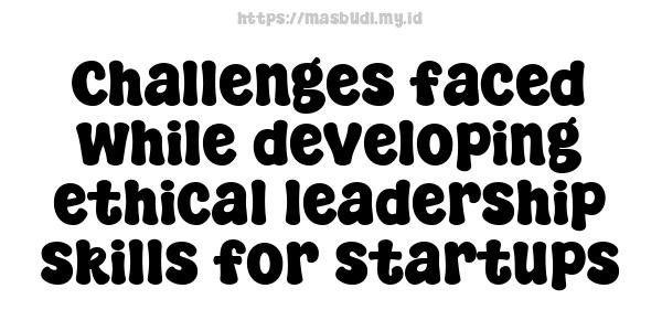 Challenges faced while developing ethical leadership skills for startups