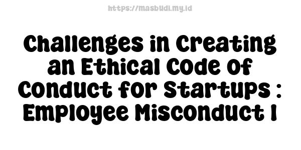 Challenges in Creating an Ethical Code of Conduct for Startups : Employee Misconduct 1