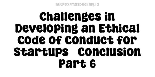 Challenges in Developing an Ethical Code of Conduct for Startups - Conclusion Part 6