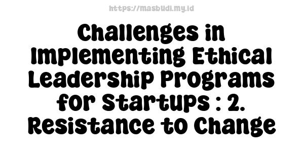 Challenges in Implementing Ethical Leadership Programs for Startups : 2. Resistance to Change