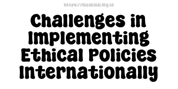 Challenges in Implementing Ethical Policies Internationally