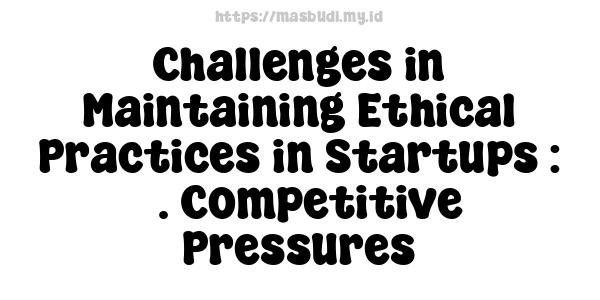 Challenges in Maintaining Ethical Practices in Startups : 5. Competitive Pressures