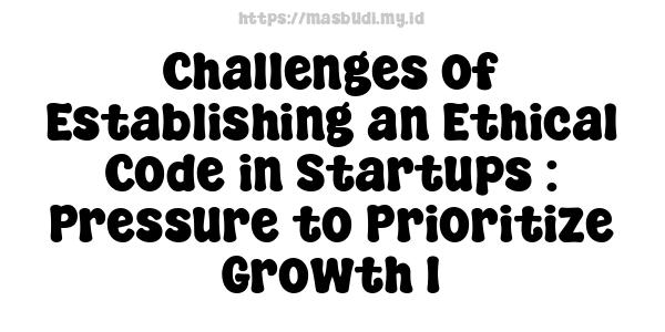 Challenges of Establishing an Ethical Code in Startups : Pressure to Prioritize Growth 1