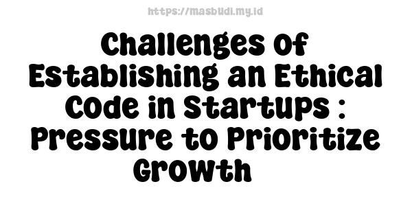 Challenges of Establishing an Ethical Code in Startups : Pressure to Prioritize Growth 3