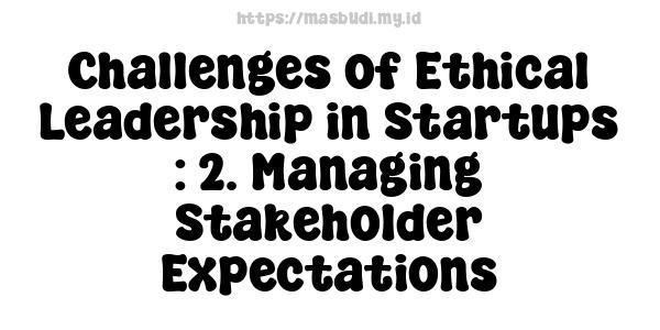 Challenges of Ethical Leadership in Startups : 2. Managing Stakeholder Expectations