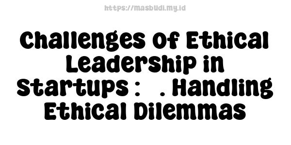 Challenges of Ethical Leadership in Startups : 3. Handling Ethical Dilemmas