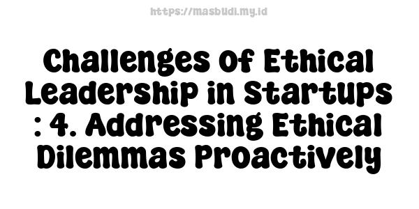 Challenges of Ethical Leadership in Startups : 4. Addressing Ethical Dilemmas Proactively