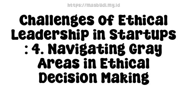 Challenges of Ethical Leadership in Startups : 4. Navigating Gray Areas in Ethical Decision Making