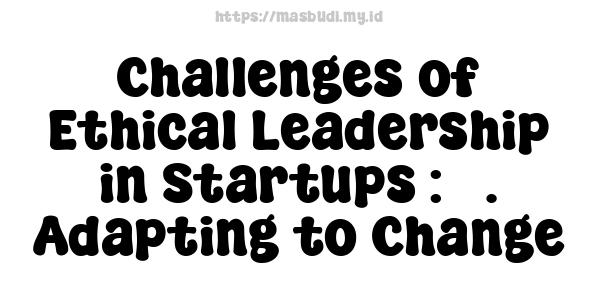 Challenges of Ethical Leadership in Startups : 5. Adapting to Change