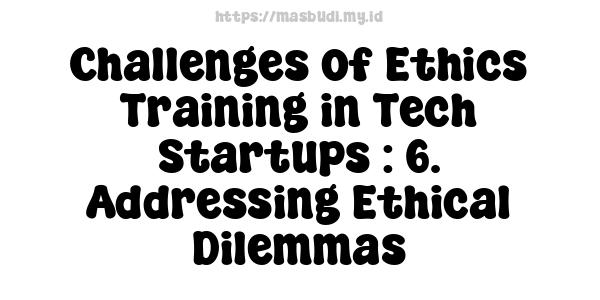 Challenges of Ethics Training in Tech Startups : 6. Addressing Ethical Dilemmas