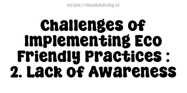 Challenges of Implementing Eco-Friendly Practices : 2. Lack of Awareness