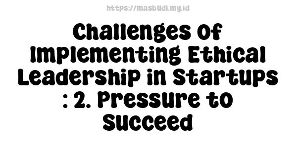 Challenges of Implementing Ethical Leadership in Startups : 2. Pressure to Succeed