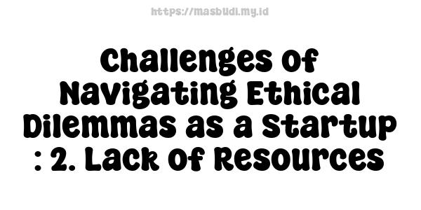 Challenges of Navigating Ethical Dilemmas as a Startup : 2. Lack of Resources