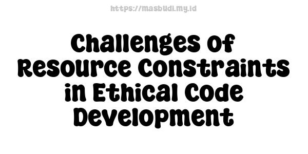 Challenges of Resource Constraints in Ethical Code Development