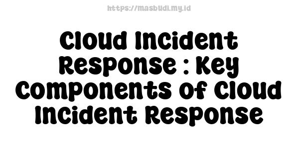 Cloud Incident Response : Key Components of Cloud Incident Response