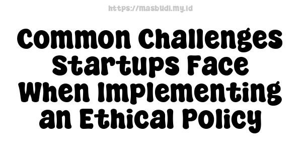 Common Challenges Startups Face When Implementing an Ethical Policy