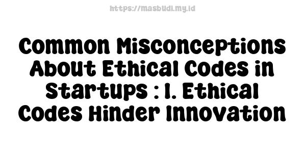 Common Misconceptions About Ethical Codes in Startups : 1. Ethical Codes Hinder Innovation