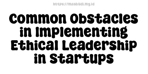 Common Obstacles in Implementing Ethical Leadership in Startups