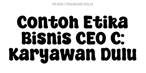 Contoh Etika Bisnis CEO C: Karyawan Dulu