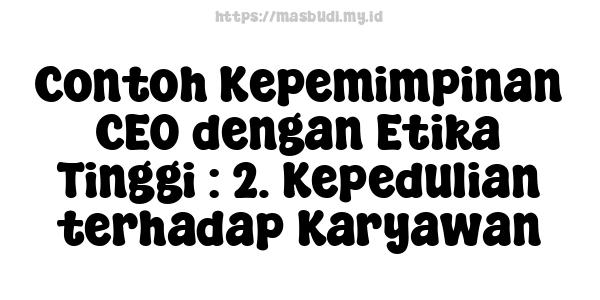 Contoh Kepemimpinan CEO dengan Etika Tinggi : 2. Kepedulian terhadap Karyawan