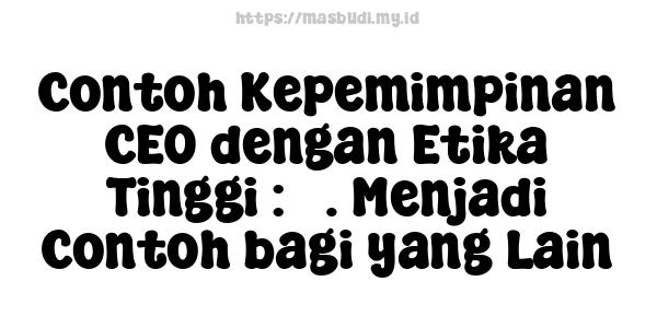 Contoh Kepemimpinan CEO dengan Etika Tinggi : 5. Menjadi Contoh bagi yang Lain