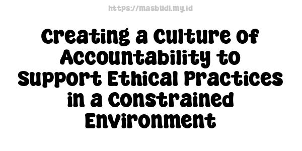 Creating a Culture of Accountability to Support Ethical Practices in a Constrained Environment