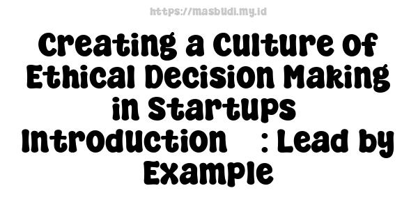 Creating a Culture of Ethical Decision-Making in Startups -Introduction 3 : Lead by Example