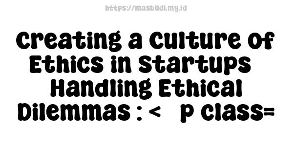 Creating a Culture of Ethics in Startups - Handling Ethical Dilemmas : <   p class=