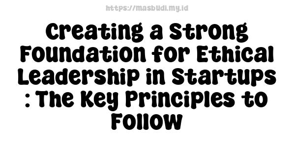 Creating a Strong Foundation for Ethical Leadership in Startups : The Key Principles to Follow