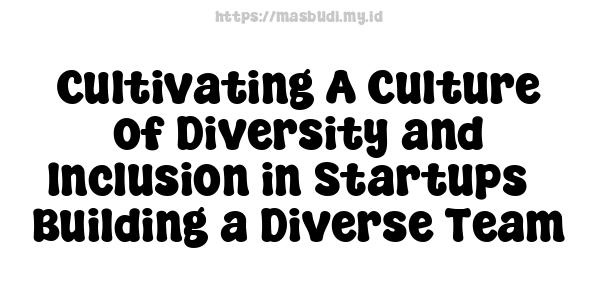 Cultivating A Culture of Diversity and Inclusion in Startups - Building a Diverse Team