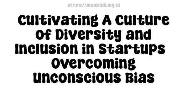 Cultivating A Culture of Diversity and Inclusion in Startups - Overcoming Unconscious Bias