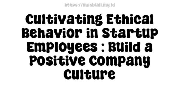 Cultivating Ethical Behavior in Startup Employees : Build a Positive Company Culture