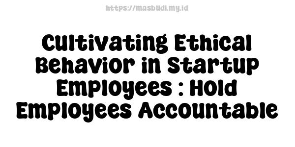 Cultivating Ethical Behavior in Startup Employees : Hold Employees Accountable