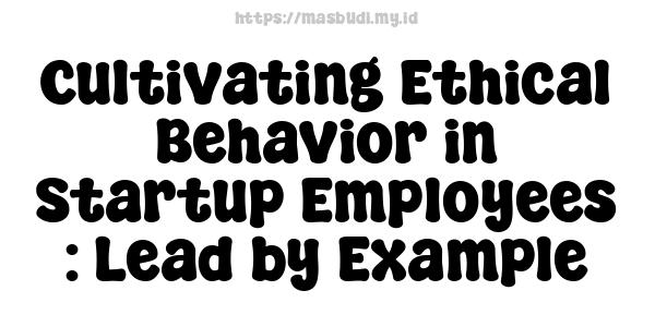 Cultivating Ethical Behavior in Startup Employees : Lead by Example