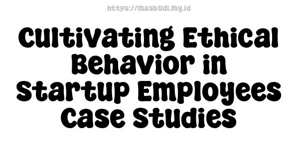 Cultivating Ethical Behavior in Startup Employees Case Studies