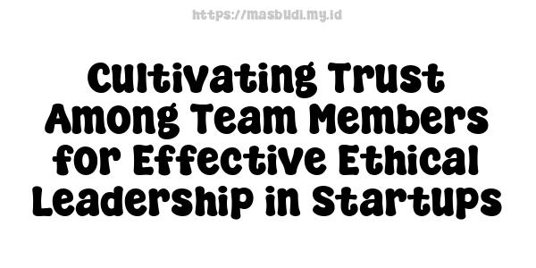 Cultivating Trust Among Team Members for Effective Ethical Leadership in Startups