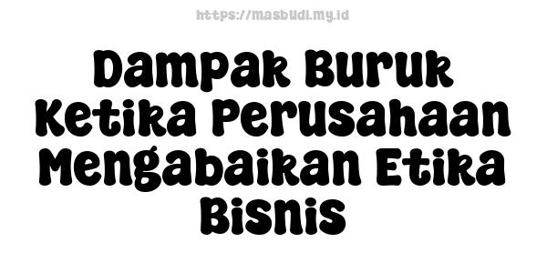 Dampak Buruk Ketika Perusahaan Mengabaikan Etika Bisnis