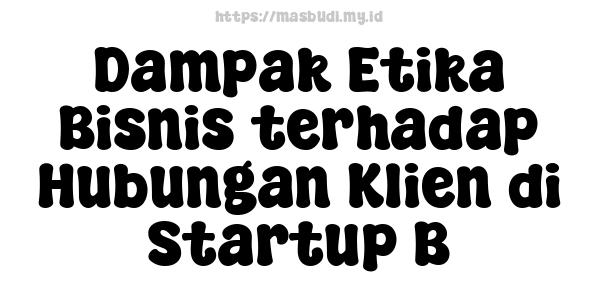 Dampak Etika Bisnis terhadap Hubungan Klien di Startup B