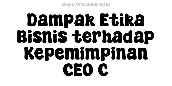 Dampak Etika Bisnis terhadap Kepemimpinan CEO C